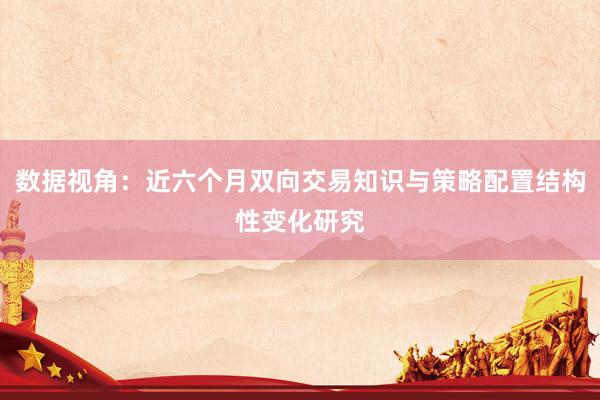数据视角：近六个月双向交易知识与策略配置结构性变化研究