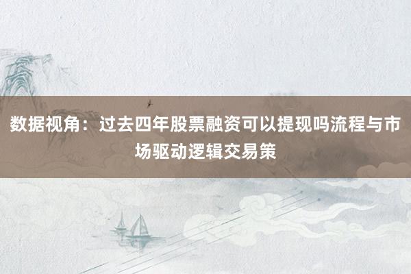 数据视角：过去四年股票融资可以提现吗流程与市场驱动逻辑交易策