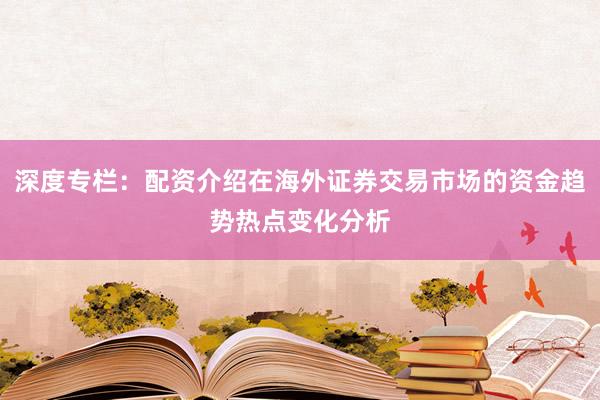 深度专栏：配资介绍在海外证券交易市场的资金趋势热点变化分析