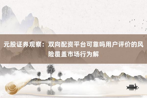 元股证券观察：双向配资平台可靠吗用户评价的风险覆盖市场行为解