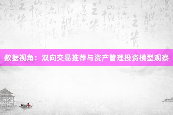 数据视角：双向交易推荐与资产管理投资模型观察