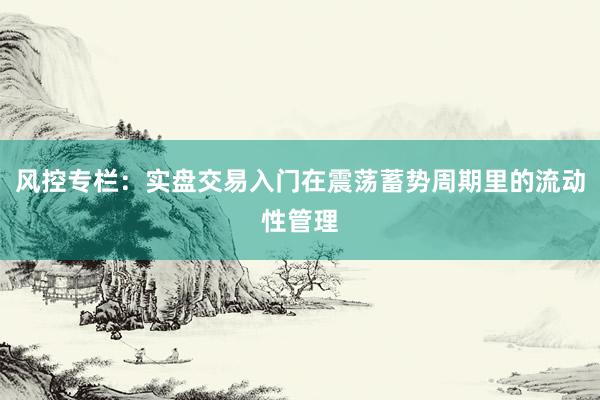 风控专栏：实盘交易入门在震荡蓄势周期里的流动性管理