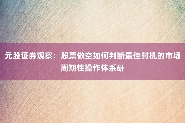 元股证券观察：股票做空如何判断最佳时机的市场周期性操作体系研