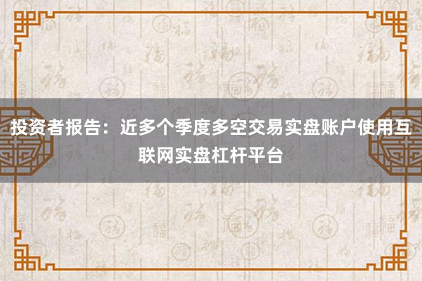 投资者报告：近多个季度多空交易实盘账户使用互联网实盘杠杆平台
