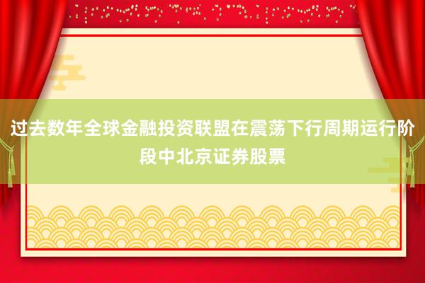 过去数年全球金融投资联盟在震荡下行周期运行阶段中北京证券股票