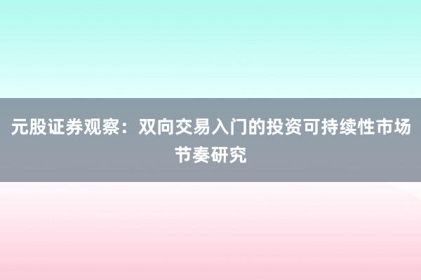 元股证券观察:双向交易入门的投资可持续性市场节奏研究