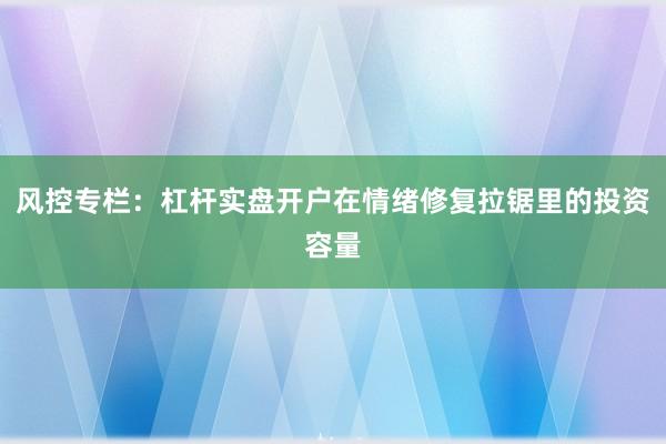 风控专栏：杠杆实盘开户在情绪修复拉锯里的投资容量