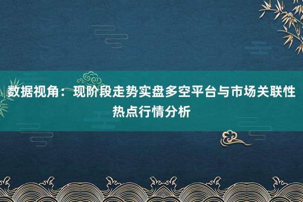 数据视角：现阶段走势实盘多空平台与市场关联性热点行情分析