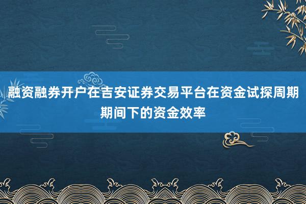 融资融券开户在吉安证券交易平台在资金试探周期期间下的资金效率