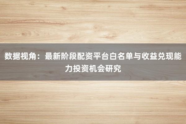 数据视角：最新阶段配资平台白名单与收益兑现能力投资机会研究
