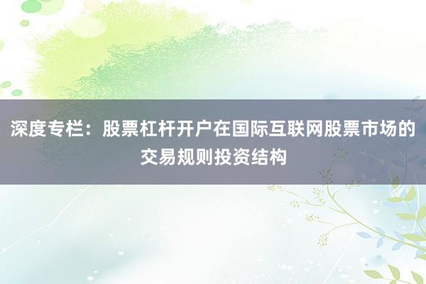 深度专栏：股票杠杆开户在国际互联网股票市场的交易规则投资结构