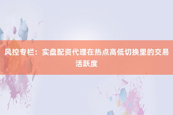 风控专栏：实盘配资代理在热点高低切换里的交易活跃度