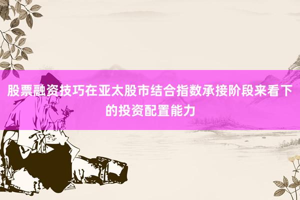 股票融资技巧在亚太股市结合指数承接阶段来看下的投资配置能力