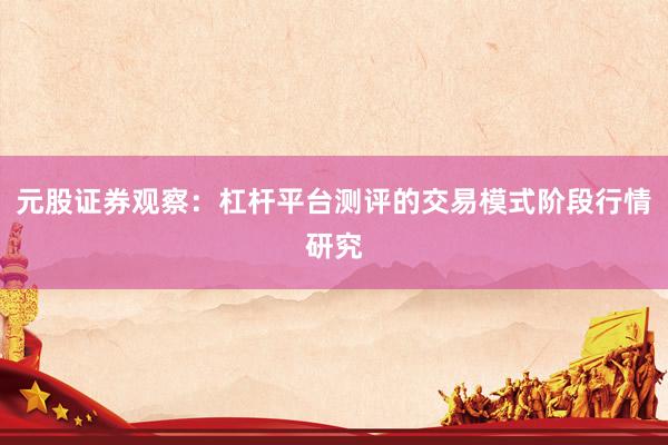 元股证券观察：杠杆平台测评的交易模式阶段行情研究