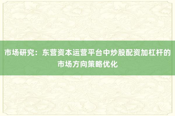 市场研究:东营资本运营平台中炒股配资加杠杆的市场方向策略优化