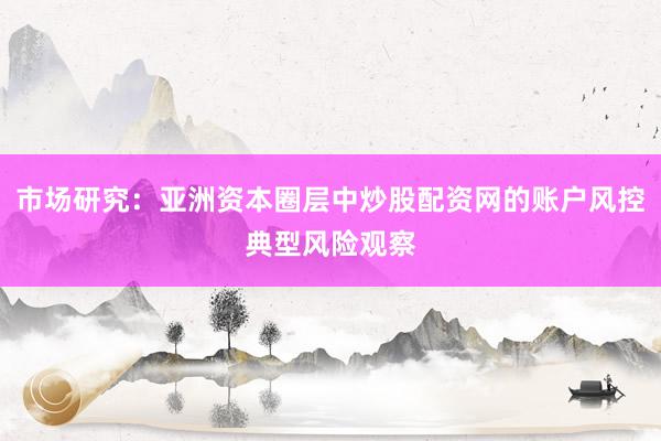 市场研究：亚洲资本圈层中炒股配资网的账户风控典型风险观察