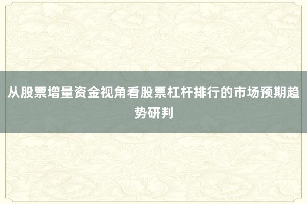 从股票增量资金视角看股票杠杆排行的市场预期趋势研判