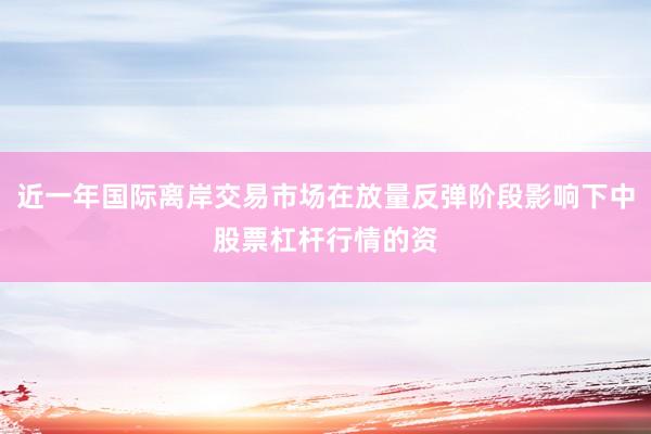 近一年国际离岸交易市场在放量反弹阶段影响下中股票杠杆行情的资
