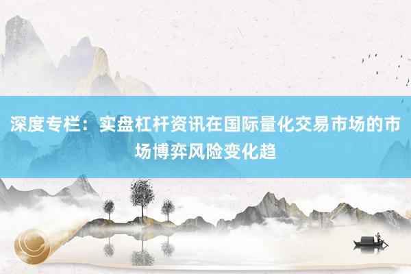 深度专栏：实盘杠杆资讯在国际量化交易市场的市场博弈风险变化趋