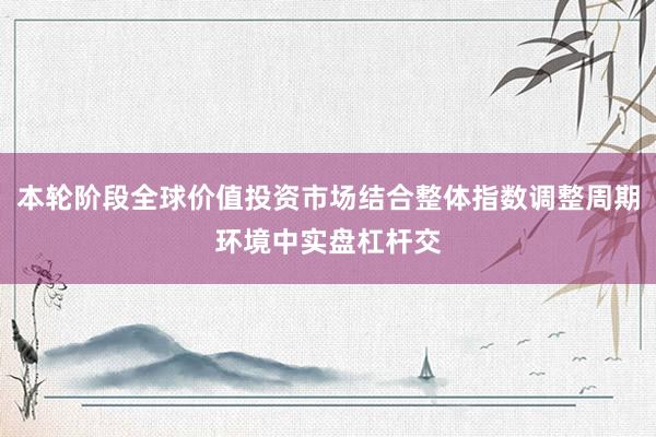 本轮阶段全球价值投资市场结合整体指数调整周期环境中实盘杠杆交