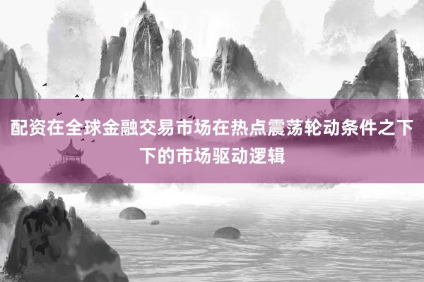 配资在全球金融交易市场在热点震荡轮动条件之下下的市场驱动逻辑