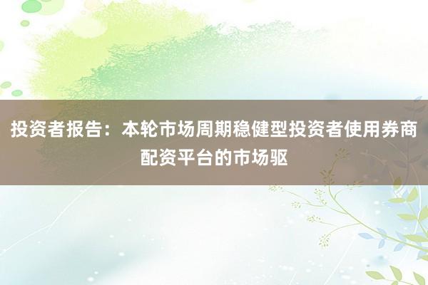 投资者报告：本轮市场周期稳健型投资者使用券商配资平台的市场驱