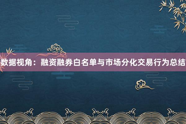数据视角：融资融券白名单与市场分化交易行为总结