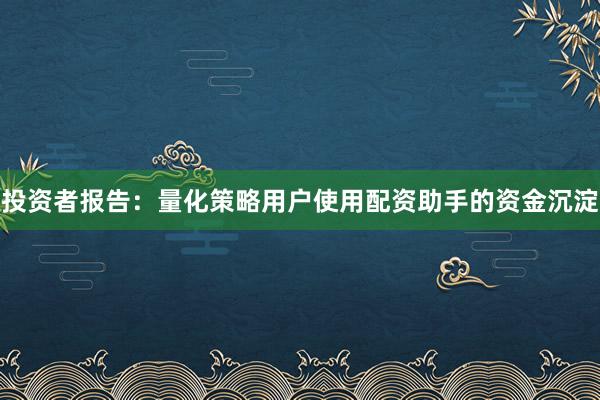 投资者报告：量化策略用户使用配资助手的资金沉淀