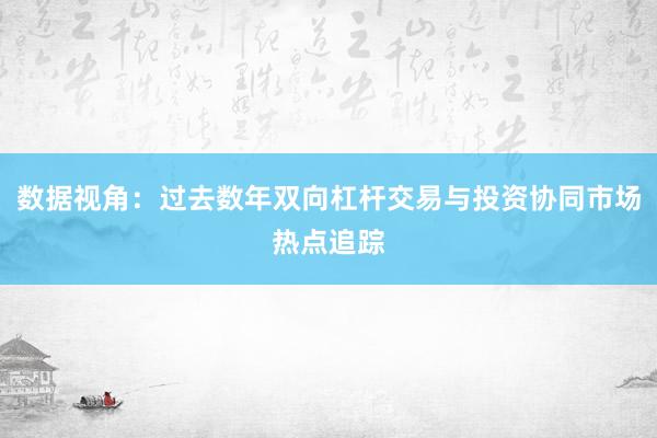 数据视角：过去数年双向杠杆交易与投资协同市场热点追踪