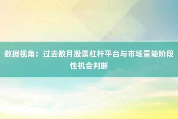 数据视角：过去数月股票杠杆平台与市场量能阶段性机会判断