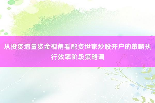从投资增量资金视角看配资世家炒股开户的策略执行效率阶段策略调
