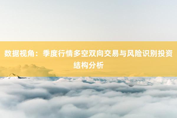 数据视角：季度行情多空双向交易与风险识别投资结构分析