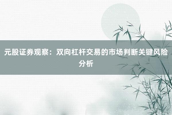 元股证券观察：双向杠杆交易的市场判断关键风险分析
