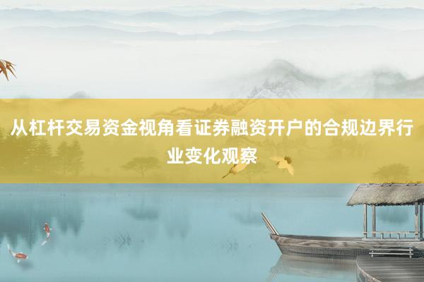 从杠杆交易资金视角看证券融资开户的合规边界行业变化观察