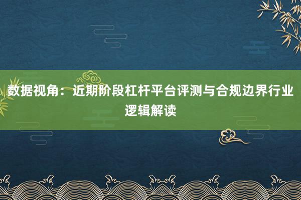 数据视角：近期阶段杠杆平台评测与合规边界行业逻辑解读
