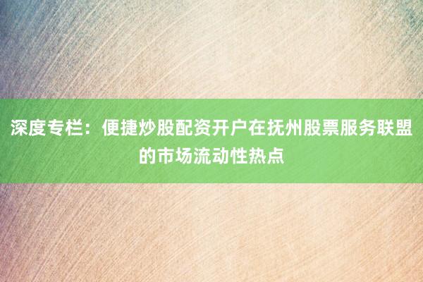 深度专栏：便捷炒股配资开户在抚州股票服务联盟的市场流动性热点