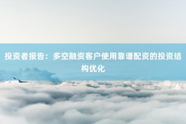 投资者报告：多空融资客户使用靠谱配资的投资结构优化