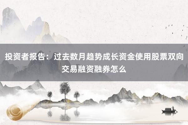投资者报告：过去数月趋势成长资金使用股票双向交易融资融券怎么