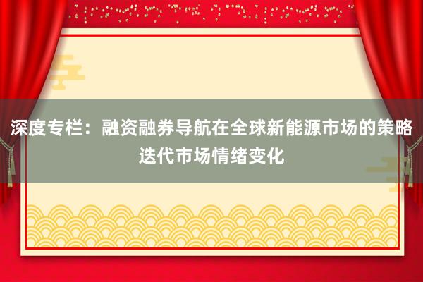 深度专栏：融资融券导航在全球新能源市场的策略迭代市场情绪变化