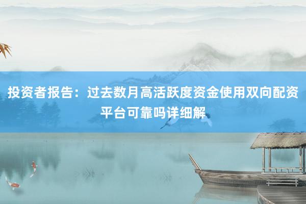 投资者报告：过去数月高活跃度资金使用双向配资平台可靠吗详细解
