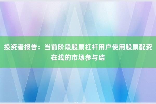 投资者报告：当前阶段股票杠杆用户使用股票配资在线的市场参与结