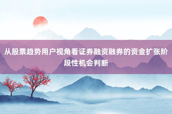 从股票趋势用户视角看证券融资融券的资金扩张阶段性机会判断