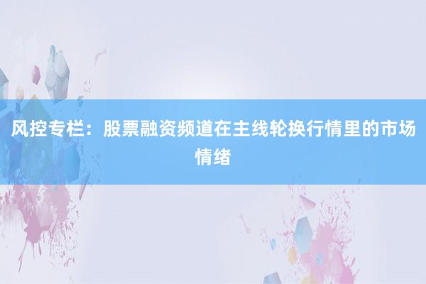 风控专栏：股票融资频道在主线轮换行情里的市场情绪