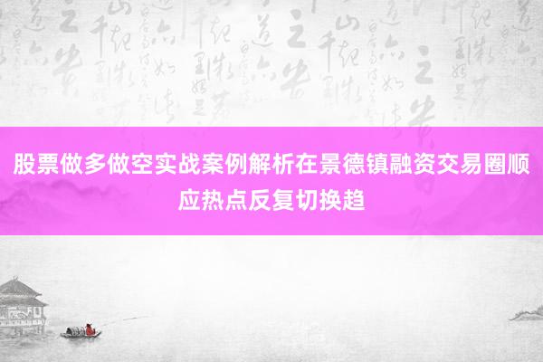 股票做多做空实战案例解析在景德镇融资交易圈顺应热点反复切换趋