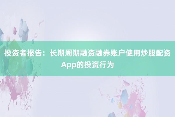 投资者报告：长期周期融资融券账户使用炒股配资App的投资行为