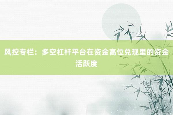 风控专栏：多空杠杆平台在资金高位兑现里的资金活跃度