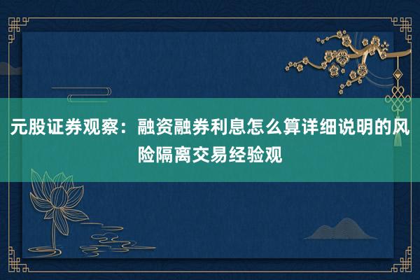 元股证券观察：融资融券利息怎么算详细说明的风险隔离交易经验观