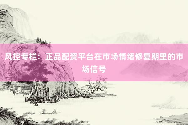 风控专栏：正品配资平台在市场情绪修复期里的市场信号