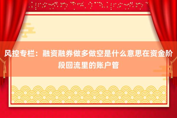 风控专栏：融资融券做多做空是什么意思在资金阶段回流里的账户管