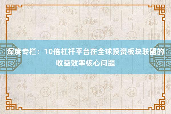 深度专栏：10倍杠杆平台在全球投资板块联盟的收益效率核心问题